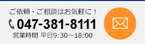 ご依頼・ご相談はお気軽に︕ Tel: 047-381-8111 営業時間 平日9:30～18:00