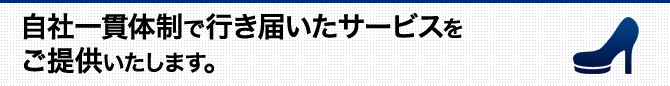 自社一貫体制で行き届いたサービスをご提供いたします。