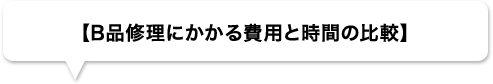 【B品修理にかかる費用と時間の比較】